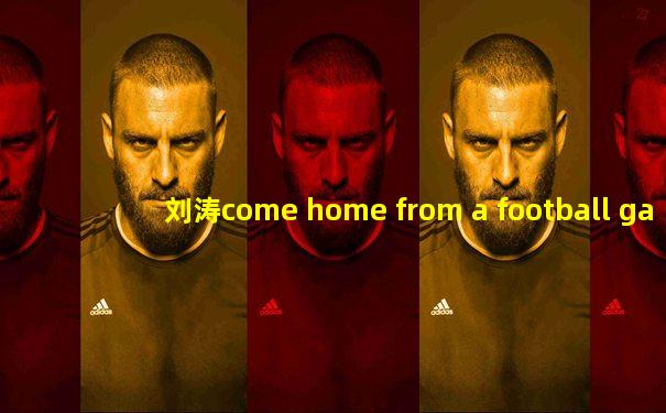 刘涛come home from a football game